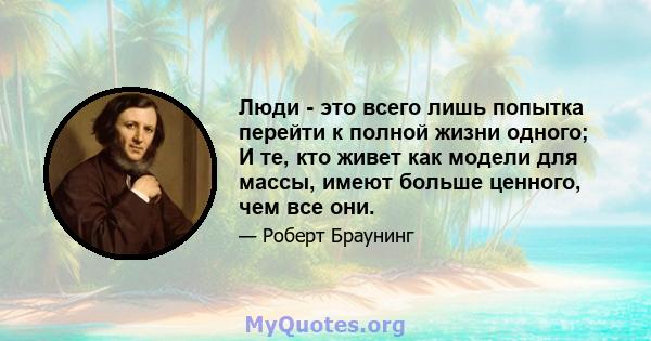 Люди - это всего лишь попытка перейти к полной жизни одного; И те, кто живет как модели для массы, имеют больше ценного, чем все они.