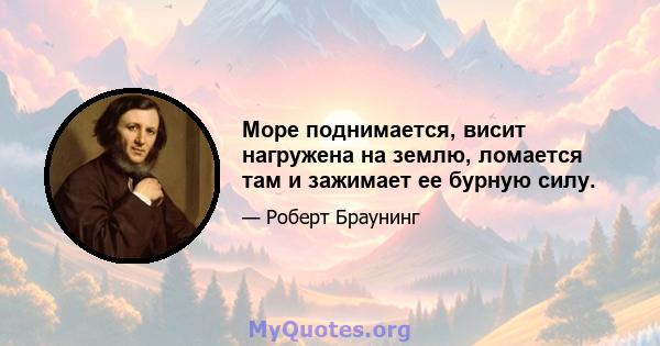 Море поднимается, висит нагружена на землю, ломается там и зажимает ее бурную силу.