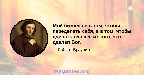 Мой бизнес не в том, чтобы переделать себя, а в том, чтобы сделать лучшее из того, что сделал Бог.