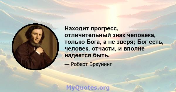 Находит прогресс, отличительный знак человека, только Бога, а не зверя; Бог есть, человек, отчасти, и вполне надеется быть.