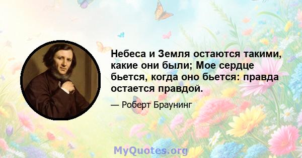 Небеса и Земля остаются такими, какие они были; Мое сердце бьется, когда оно бьется: правда остается правдой.