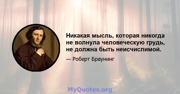 Никакая мысль, которая никогда не волнула человеческую грудь, не должна быть неисчислимой.