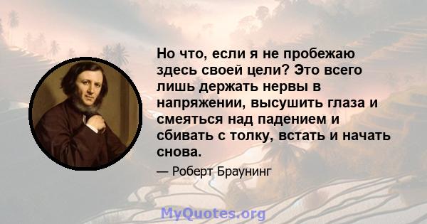 Но что, если я не пробежаю здесь своей цели? Это всего лишь держать нервы в напряжении, высушить глаза и смеяться над падением и сбивать с толку, встать и начать снова.