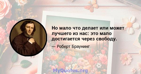 Но мало что делает или может лучшего из нас: это мало достигается через свободу.