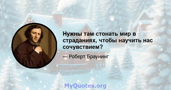 Нужны там стонать мир в страданиях, чтобы научить нас сочувствием?