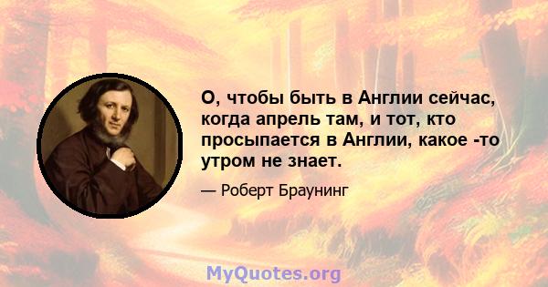 О, чтобы быть в Англии сейчас, когда апрель там, и тот, кто просыпается в Англии, какое -то утром не знает.