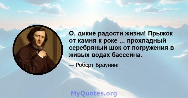 О, дикие радости жизни! Прыжок от камня к роке ... прохладный серебряный шок от погружения в живых водах бассейна.