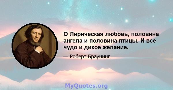 O Лирическая любовь, половина ангела и половина птицы. И все чудо и дикое желание.