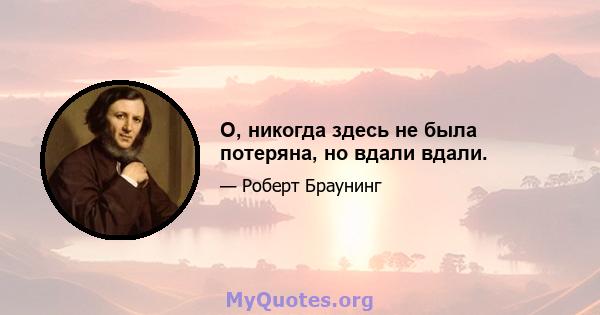 О, никогда здесь не была потеряна, но вдали вдали.