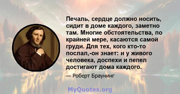 Печаль, сердце должно носить, сидит в доме каждого, заметно там. Многие обстоятельства, по крайней мере, касаются самой груди. Для тех, кого кто-то послал,-он знает: и у живого человека, доспехи и пепел достигают дома