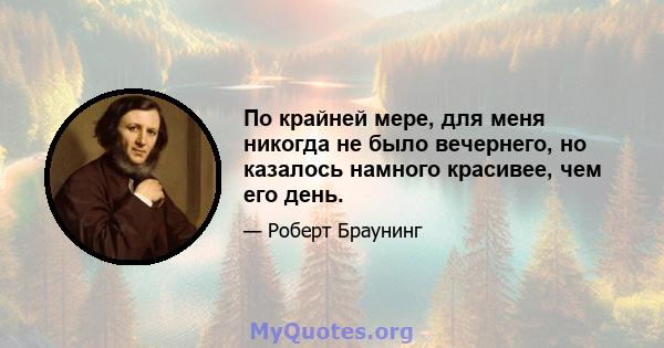 По крайней мере, для меня никогда не было вечернего, но казалось намного красивее, чем его день.