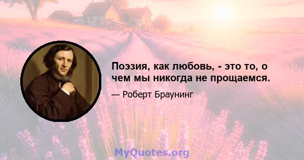 Поэзия, как любовь, - это то, о чем мы никогда не прощаемся.