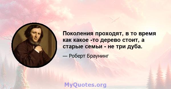 Поколения проходят, в то время как какое -то дерево стоит, а старые семьи - не три дуба.