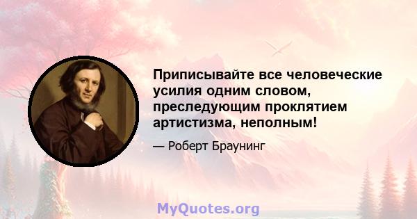 Приписывайте все человеческие усилия одним словом, преследующим проклятием артистизма, неполным!