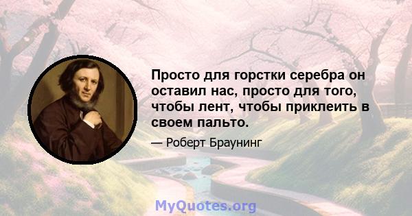 Просто для горстки серебра он оставил нас, просто для того, чтобы лент, чтобы приклеить в своем пальто.