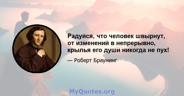 Радуйся, что человек швырнут, от изменений в непрерывно, крылья его души никогда не пух!