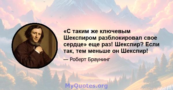 «С таким же ключевым Шекспиром разблокировал свое сердце» еще раз! Шекспир? Если так, тем меньше он Шекспир!