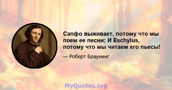 Сапфо выживает, потому что мы поем ее песни; И Eschylus, потому что мы читаем его пьесы!