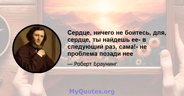 Сердце, ничего не бойтесь, для, сердце, ты найдешь ее- в следующий раз, сама!- не проблема позади нее