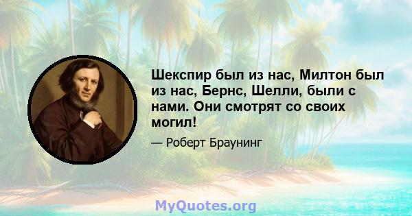 Шекспир был из нас, Милтон был из нас, Бернс, Шелли, были с нами. Они смотрят со своих могил!