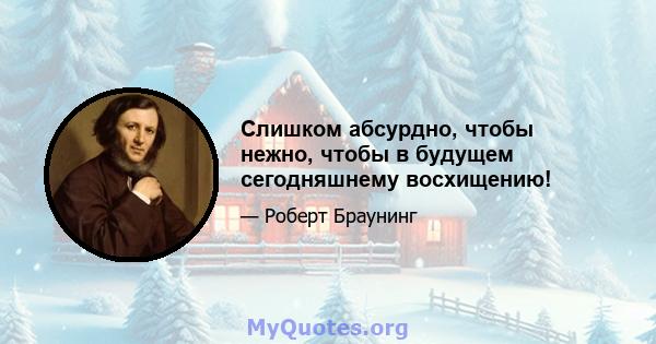 Слишком абсурдно, чтобы нежно, чтобы в будущем сегодняшнему восхищению!