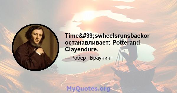 Time'swheelsrunsbackor останавливает: Potterand Clayendure.