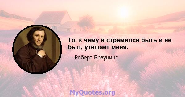 То, к чему я стремился быть и не был, утешает меня.