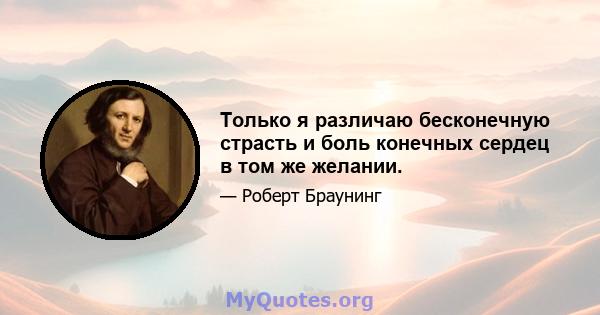 Только я различаю бесконечную страсть и боль конечных сердец в том же желании.