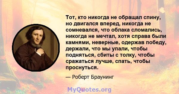 Тот, кто никогда не обращал спину, но двигался вперед, никогда не сомневался, что облака сломались, никогда не мечтал, хотя справа были камнями, неверные, одержав победу, держали, что мы упали, чтобы подняться, сбиты с