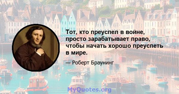 Тот, кто преуспел в войне, просто зарабатывает право, чтобы начать хорошо преуспеть в мире.