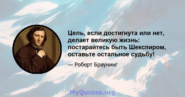 Цель, если достигнута или нет, делает великую жизнь: постарайтесь быть Шекспиром, оставьте остальное судьбу!