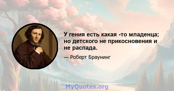 У гения есть какая -то младенца; но детского не прикосновения и не распада.