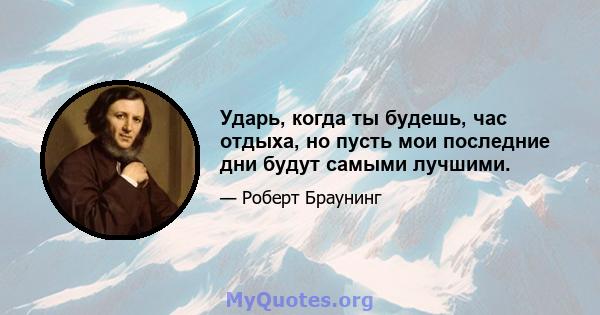 Ударь, когда ты будешь, час отдыха, но пусть мои последние дни будут самыми лучшими.