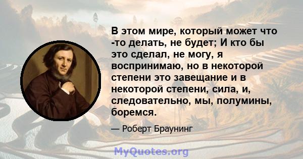 В этом мире, который может что -то делать, не будет; И кто бы это сделал, не могу, я воспринимаю, но в некоторой степени это завещание и в некоторой степени, сила, и, следовательно, мы, полумины, боремся.