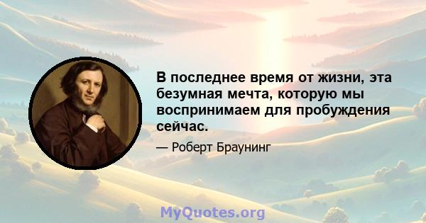 В последнее время от жизни, эта безумная мечта, которую мы воспринимаем для пробуждения сейчас.