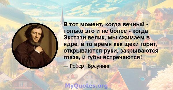 В тот момент, когда вечный - только это и не более - когда Экстази велик, мы сжимаем в ядре, в то время как щеки горит, открываются руки, закрываются глаза, и губы встречаются!