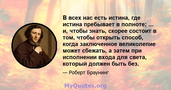 В всех нас есть истина, где истина пребывает в полноте; ... и, чтобы знать, скорее состоит в том, чтобы открыть способ, когда заключенное великолепие может сбежать, а затем при исполнении входа для света, который должен 