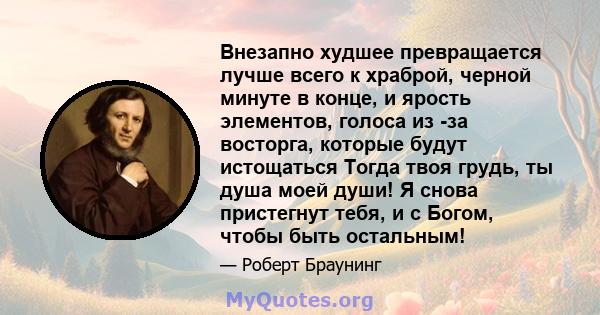 Внезапно худшее превращается лучше всего к храброй, черной минуте в конце, и ярость элементов, голоса из -за восторга, которые будут истощаться Тогда твоя грудь, ты душа моей души! Я снова пристегнут тебя, и с Богом,