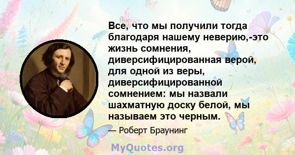 Все, что мы получили тогда благодаря нашему неверию,-это жизнь сомнения, диверсифицированная верой, для одной из веры, диверсифицированной сомнением: мы назвали шахматную доску белой, мы называем это черным.