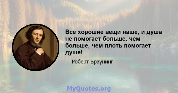 Все хорошие вещи наше, и душа не помогает больше, чем больше, чем плоть помогает душе!