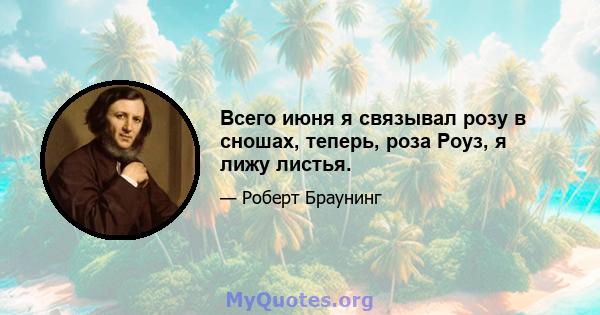 Всего июня я связывал розу в сношах, теперь, роза Роуз, я лижу листья.