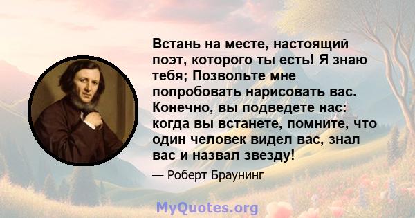 Встань на месте, настоящий поэт, которого ты есть! Я знаю тебя; Позвольте мне попробовать нарисовать вас. Конечно, вы подведете нас: когда вы встанете, помните, что один человек видел вас, знал вас и назвал звезду!