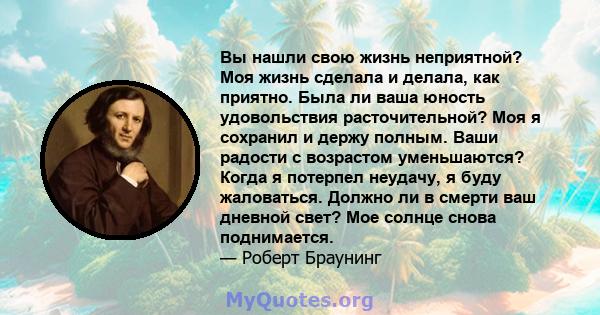 Вы нашли свою жизнь неприятной? Моя жизнь сделала и делала, как приятно. Была ли ваша юность удовольствия расточительной? Моя я сохранил и держу полным. Ваши радости с возрастом уменьшаются? Когда я потерпел неудачу, я