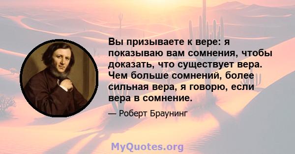 Вы призываете к вере: я показываю вам сомнения, чтобы доказать, что существует вера. Чем больше сомнений, более сильная вера, я говорю, если вера в сомнение.