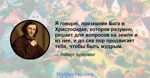 Я говорю, признание Бога в Христосидке, которое разумно, решает для вопросов на земле и из нее, и до сих пор продвигает тебя, чтобы быть мудрым.