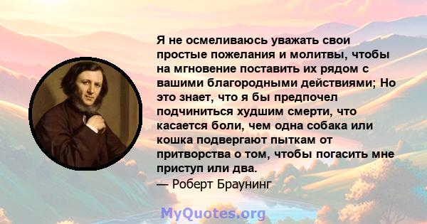 Я не осмеливаюсь уважать свои простые пожелания и молитвы, чтобы на мгновение поставить их рядом с вашими благородными действиями; Но это знает, что я бы предпочел подчиниться худшим смерти, что касается боли, чем одна