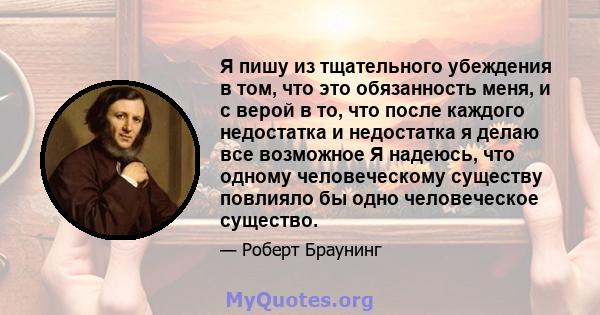 Я пишу из тщательного убеждения в том, что это обязанность меня, и с верой в то, что после каждого недостатка и недостатка я делаю все возможное Я надеюсь, что одному человеческому существу повлияло бы одно человеческое 