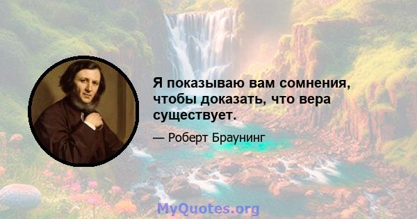 Я показываю вам сомнения, чтобы доказать, что вера существует.