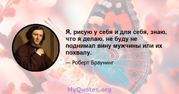 Я, рисую у себя и для себя, знаю, что я делаю, не буду не поднимал вину мужчины или их похвалу.