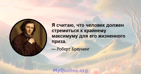 Я считаю, что человек должен стремиться к крайнему максимуму для его жизненного приза.